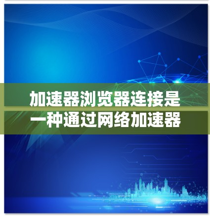 加速器浏览器连接是一种通过网络加速器优化浏览器与服务器之间的连接,旨在提高访问速度和效率。以下是对此技术的详细分析 加速器浏览器连接是一种通过网络加速器优化浏览器与服务器之间的连接,旨在提高访问速度和效率。以下是对此技术的详细分析