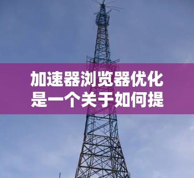 加速器浏览器优化是一个关于如何提升浏览器性能和用户体验的复杂任务。以下是一些关键的优化方向和策略 加速器浏览器优化是一个关于如何提升浏览器性能和用户体验的复杂任务。以下是一些关键的优化方向和策略