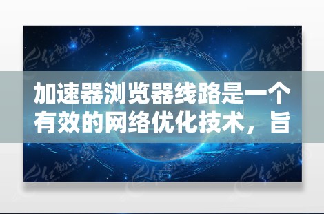 加速器浏览器线路是一个有效的网络优化技术,旨在提升数据传输效率,尤其在带宽有限的环境下。以下是对加速器浏览器线路的详细分析 加速器浏览器线路是一个有效的网络优化技术,旨在提升数据传输效率,尤其在带宽有限的环境下。以下是对加速器浏览器线路的详细分析