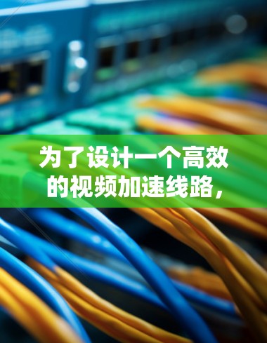 为了设计一个高效的视频加速线路,可以遵循以下步骤 为了设计一个高效的视频加速线路,可以遵循以下步骤