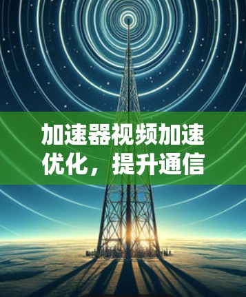 加速器视频加速优化,提升通信系统性能的关键技术 加速器视频加速优化,提升通信系统性能的关键技术