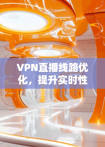 VPN直播线路优化,提升实时性与安全性的平衡之道 VPN直播线路优化,提升实时性与安全性的平衡之道