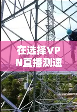 在选择VPN直播测速平台时,以下几个关键因素可以帮助你做出明智的决定 在选择VPN直播测速平台时,以下几个关键因素可以帮助你做出明智的决定