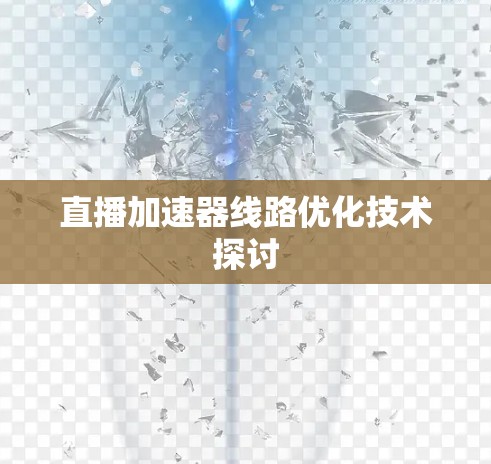直播加速器线路优化技术探讨 直播加速器线路优化技术探讨
