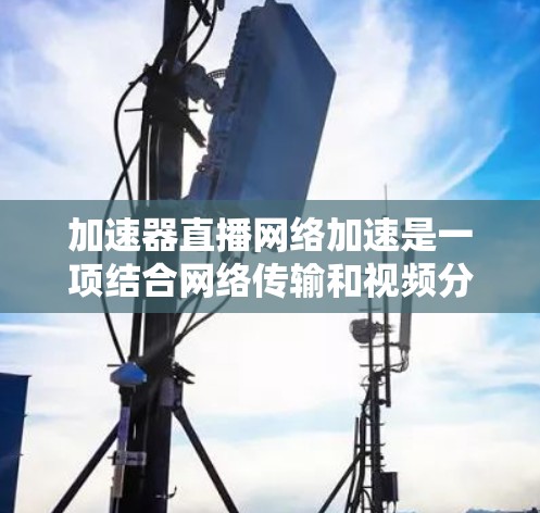 加速器直播网络加速是一项结合网络传输和视频分割技术的高级方法,旨在提升实时视频流的观看体验。以下是对这一技术的详细分析和总结 加速器直播网络加速是一项结合网络传输和视频分割技术的高级方法,旨在提升实时视频流的观看体验。以下是对这一技术的详细分析和总结