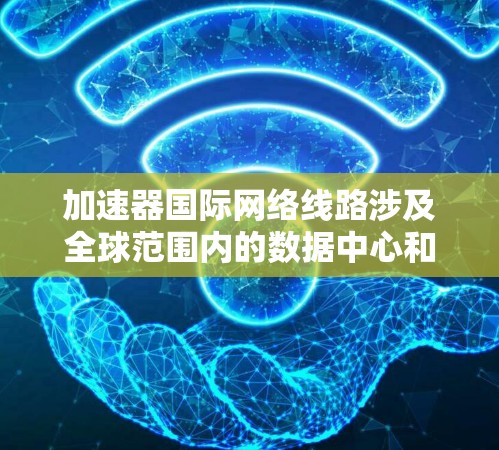 加速器国际网络线路涉及全球范围内的数据中心和加速器之间的高效通信,旨在减少延迟和提高数据处理速度。以下是对这一主题的详细分析 加速器国际网络线路涉及全球范围内的数据中心和加速器之间的高效通信,旨在减少延迟和提高数据处理速度。以下是对这一主题的详细分析