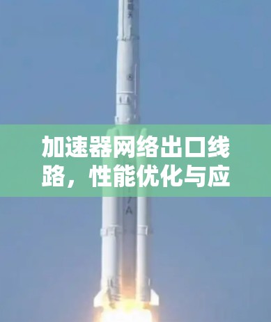 加速器网络出口线路,性能优化与应用探讨 加速器网络出口线路,性能优化与应用探讨