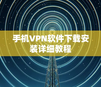 手机VPN软件下载安装详细教程 手机VPN软件下载安装详细教程