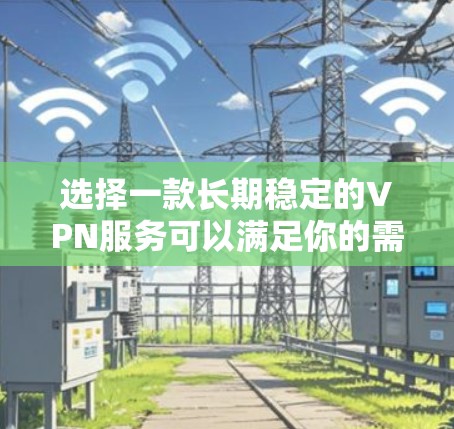 选择一款长期稳定的VPN服务可以满足你的需求,但具体哪款最适合你,取决于你的使用场景、预算和对隐私的要求。以下是一些推荐和考虑因素 选择一款长期稳定的VPN服务可以满足你的需求,但具体哪款最适合你,取决于你的使用场景、预算和对隐私的要求。以下是一些推荐和考虑因素