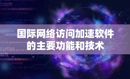 国际网络访问加速软件的主要功能和技术 国际网络访问加速软件的主要功能和技术