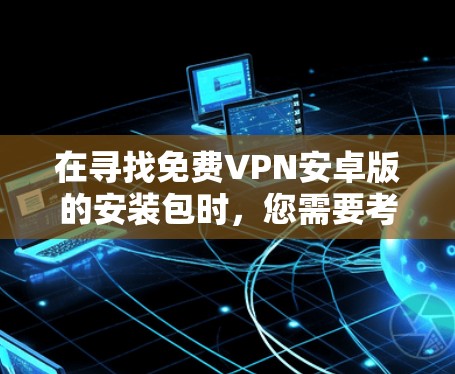 在寻找免费VPN安卓版的安装包时,您需要考虑以下几点 在寻找免费VPN安卓版的安装包时,您需要考虑以下几点
