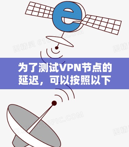 为了测试VPN节点的延迟,可以按照以下步骤进行操作 为了测试VPN节点的延迟,可以按照以下步骤进行操作