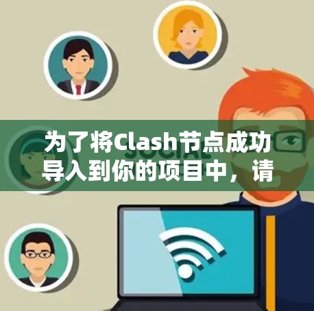 为了将Clash节点成功导入到你的项目中,请按照以下步骤操作