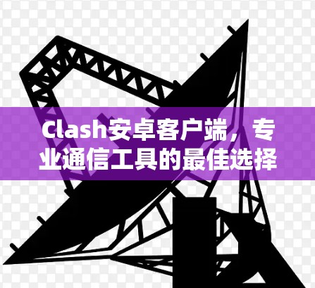 Clash安卓客户端,专业通信工具的最佳选择 Clash安卓客户端,专业通信工具的最佳选择