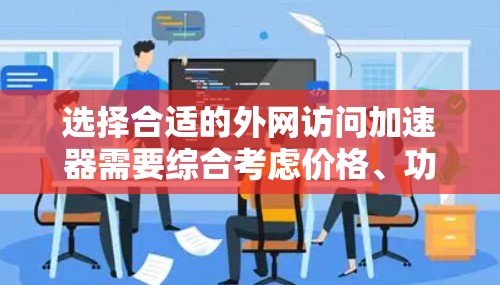 选择合适的外网访问加速器需要综合考虑价格、功能、兼容性、支持和稳定性等多个因素。以下是根据不同需求和使用场景的推荐