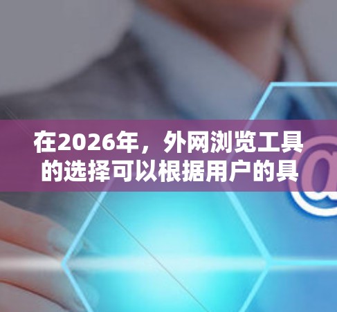 在2026年,外网浏览工具的选择可以根据用户的具体需求来决定。以下是一些推荐和考虑因素 在2026年,外网浏览工具的选择可以根据用户的具体需求来决定。以下是一些推荐和考虑因素