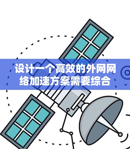 设计一个高效的外网网络加速方案需要综合考虑多个方面,以下是一个详细的设计方案