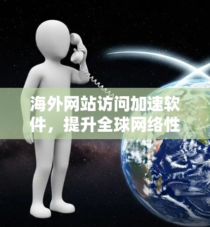 海外网站访问加速软件,提升全球网络性能的秘密武器 海外网站访问加速软件,提升全球网络性能的秘密武器