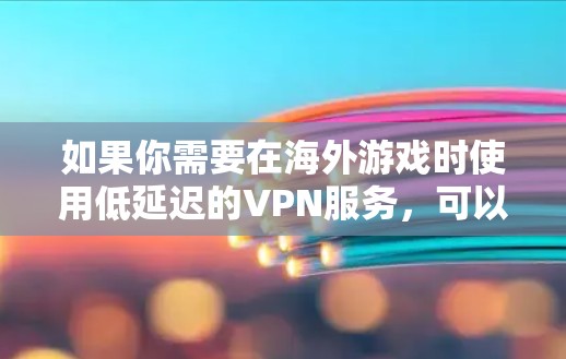 如果你需要在海外游戏时使用低延迟的VPN服务,可以参考以下几种方法和工具来优化你的游戏体验