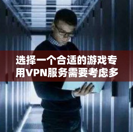 选择一个合适的游戏专用VPN服务需要考虑多个因素,以下是详细的步骤和建议