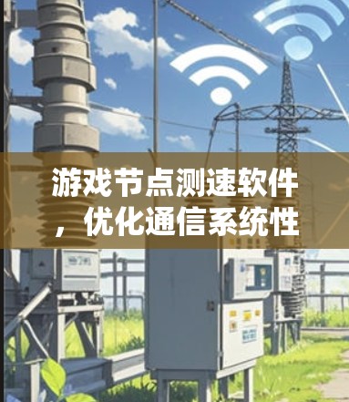 游戏节点测速软件,优化通信系统性能的关键