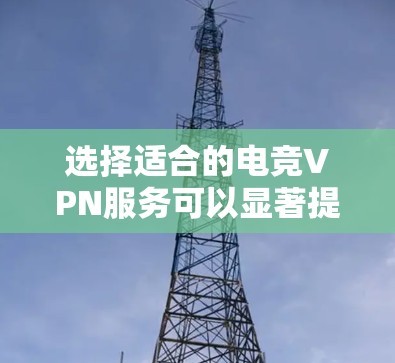 选择适合的电竞VPN服务可以显著提升游戏体验,以下是根据您的需求整理的详细步骤和推荐