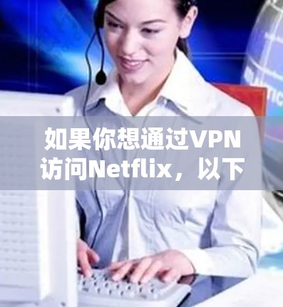 如果你想通过VPN访问Netflix,以下是一些建议和推荐的VPN服务
