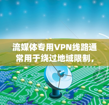 流媒体专用VPN线路通常用于绕过地域限制,访问某些地区的流媒体服务(如Netflix、Hulu、Disney+等)以下是一些常见的流媒体专用VPN配置和建议