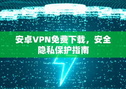 安卓VPN免费下载,安全隐私保护指南