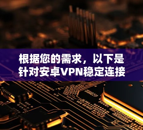 根据您的需求,以下是针对安卓VPN稳定连接软件的推荐 根据您的需求,以下是针对安卓VPN稳定连接软件的推荐
