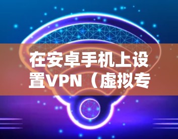 在安卓手机上设置VPN(虚拟专用网络)可以帮助你访问受限制的网站或保护隐私。以下是设置VPN的详细步骤 在安卓手机上设置VPN(虚拟专用网络)可以帮助你访问受限制的网站或保护隐私。以下是设置VPN的详细步骤