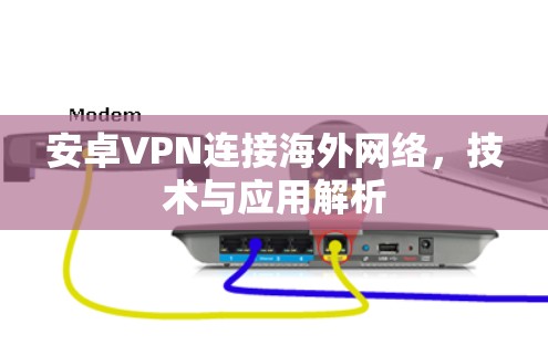 安卓VPN连接海外网络,技术与应用解析