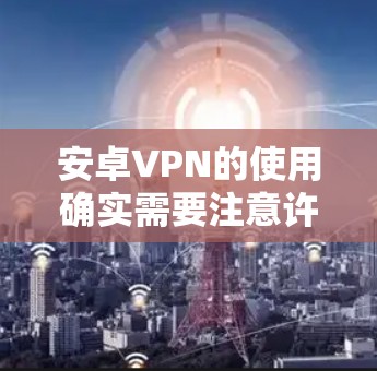 安卓VPN的使用确实需要注意许多安全和使用细节,以下是对这些问题的详细解答 安卓VPN的使用确实需要注意许多安全和使用细节,以下是对这些问题的详细解答