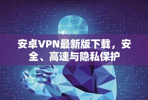 安卓VPN最新版下载,安全、高速与隐私保护 安卓VPN最新版下载,安全、高速与隐私保护