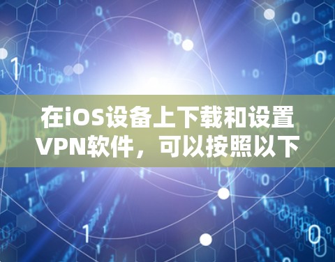 在iOS设备上下载和设置VPN软件,可以按照以下步骤进行