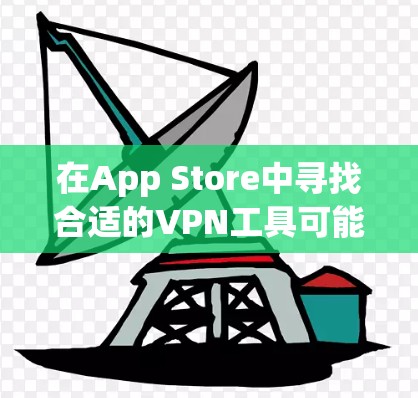 在App Store中寻找合适的VPN工具可能存在一定的挑战,因为很多VPN相关的应用可能会受到地区限制,无法直接下载。以下是一些可能的解决方案和建议 在App Store中寻找合适的VPN工具可能存在一定的挑战,因为很多VPN相关的应用可能会受到地区限制,无法直接下载。以下是一些可能的解决方案和建议