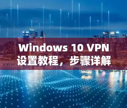 Windows 10 VPN设置教程,步骤详解
