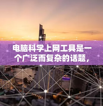 电脑科学上网工具是一个广泛而复杂的话题,涵盖了从搜索引擎到数据分析软件的多个方面。以下是一个有条理的介绍,帮助您了解并有效使用这些工具 电脑科学上网工具是一个广泛而复杂的话题,涵盖了从搜索引擎到数据分析软件的多个方面。以下是一个有条理的介绍,帮助您了解并有效使用这些工具