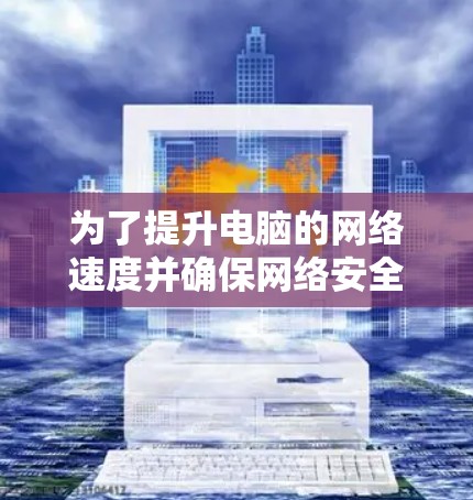 为了提升电脑的网络速度并确保网络安全,可以按照以下步骤进行调整 为了提升电脑的网络速度并确保网络安全,可以按照以下步骤进行调整