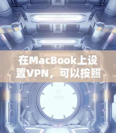 在MacBook上设置VPN,可以按照以下步骤进行 在MacBook上设置VPN,可以按照以下步骤进行