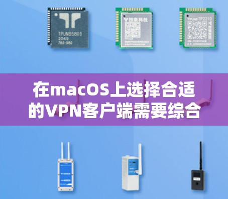 在macOS上选择合适的VPN客户端需要综合考虑多个因素,以下是详细的比较和选择建议