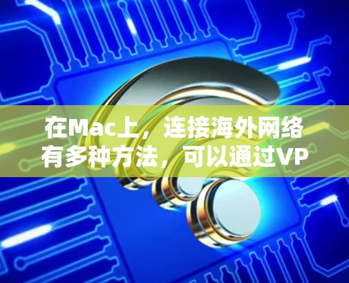 在Mac上,连接海外网络有多种方法,可以通过VPN、代理服务器或其他网络工具来实现。以下是一些常用的Mac海外网络连接软件和工具 在Mac上,连接海外网络有多种方法,可以通过VPN、代理服务器或其他网络工具来实现。以下是一些常用的Mac海外网络连接软件和工具