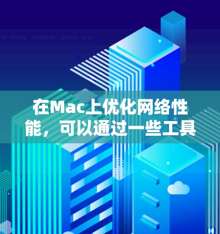 在Mac上优化网络性能,可以通过一些工具和设置来提升网络连接的速度和稳定性。以下是一些常用的网络优化工具和方法