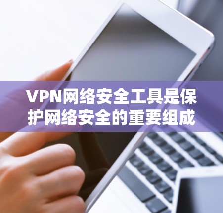 VPN网络安全工具是保护网络安全的重要组成部分,帮助确保数据传输的安全性和隐私。以下是选择和使用这些工具的关键点和建议