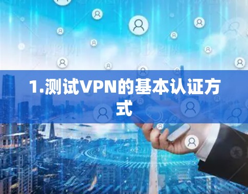 1.测试VPN的基本认证方式 1.测试VPN的基本认证方式