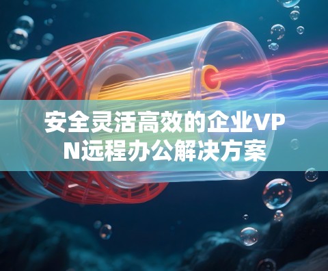 安全灵活高效的企业VPN远程办公解决方案