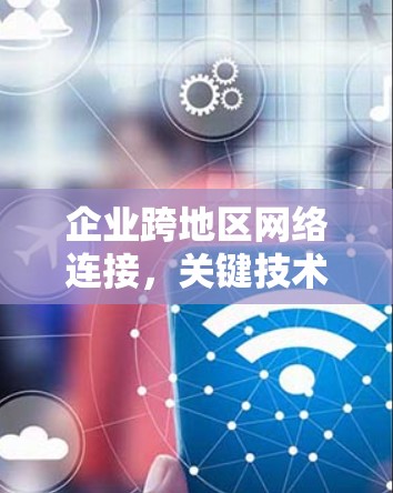 企业跨地区网络连接,关键技术与应用场景
