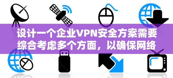 设计一个企业VPN安全方案需要综合考虑多个方面,以确保网络安全、数据保护和合规性。以下是一个结构化的方案,涵盖关键要素