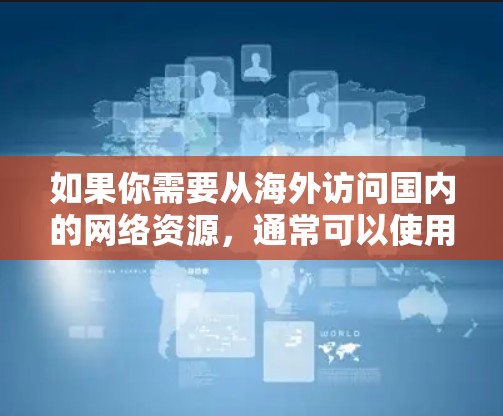 如果你需要从海外访问国内的网络资源,通常可以使用VPN(虚拟专用网)来解决访问限制问题。以下是一些可能的方法和注意事项