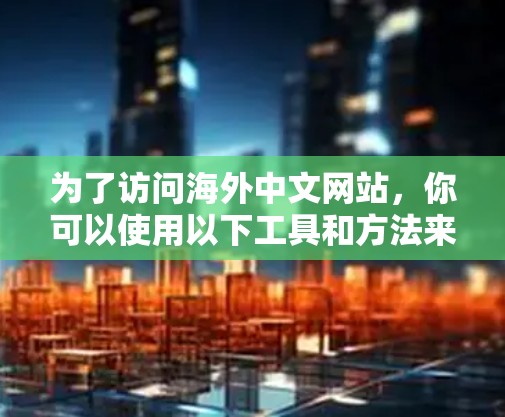 为了访问海外中文网站,你可以使用以下工具和方法来解决访问问题或进行翻译和信息收集